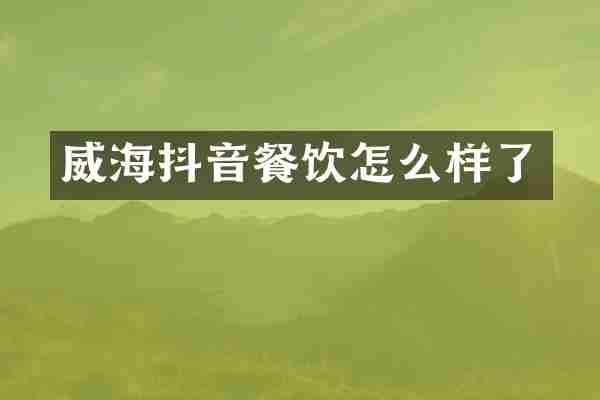 威海抖音餐饮怎么样了
