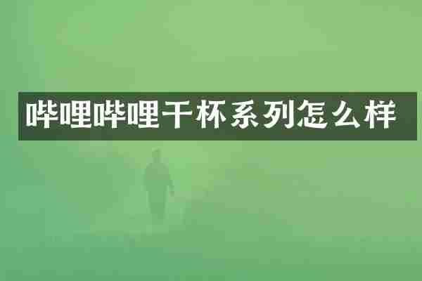哔哩哔哩干杯系列怎么样