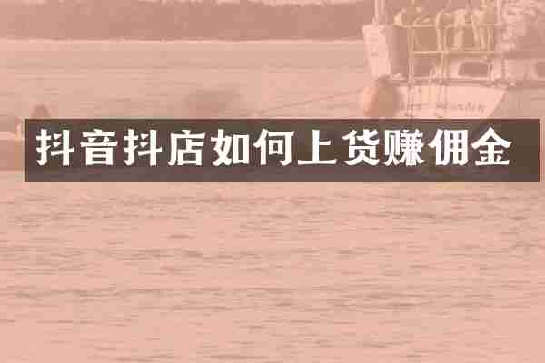 抖音抖店如何上货赚佣金