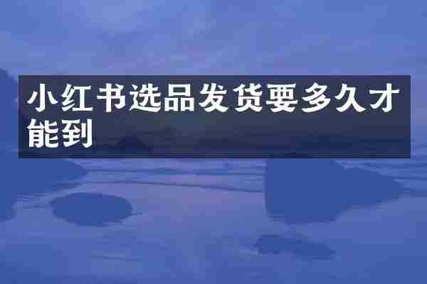 小红书选品发货要多久才能到