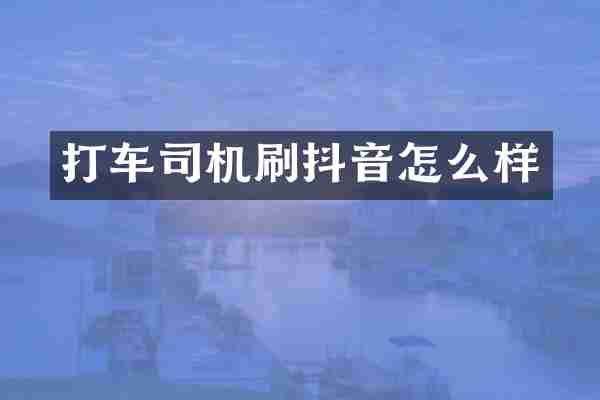 打车司机刷抖音怎么样