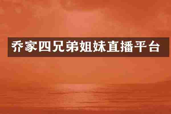 乔家四兄弟姐妹直播平台