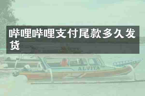 哔哩哔哩支付尾款多久发货