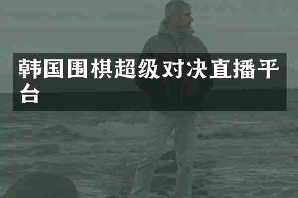 韩国围棋超级对决直播平台