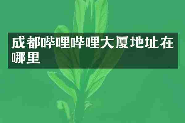 成都哔哩哔哩大厦地址在哪里