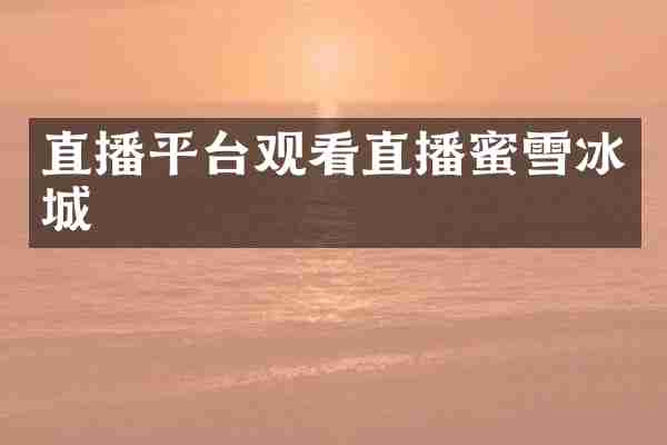 直播平台观看直播蜜雪冰城