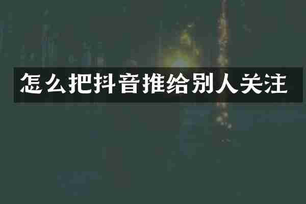 怎么把抖音推给别人关注