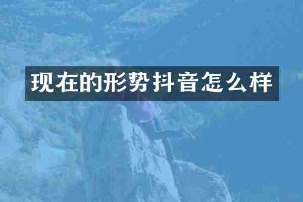 现在的形势抖音怎么样