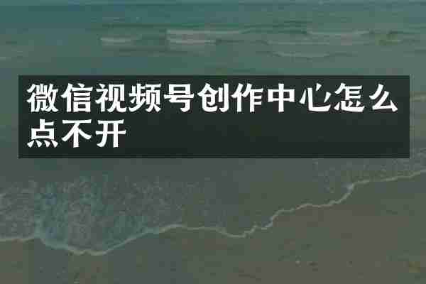 微信视频号创作中心怎么点不开