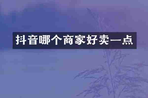 抖音哪个商家好卖一点