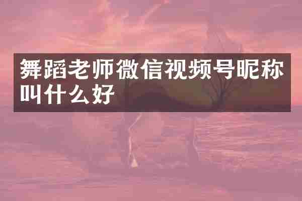 舞蹈老师微信视频号昵称叫什么好