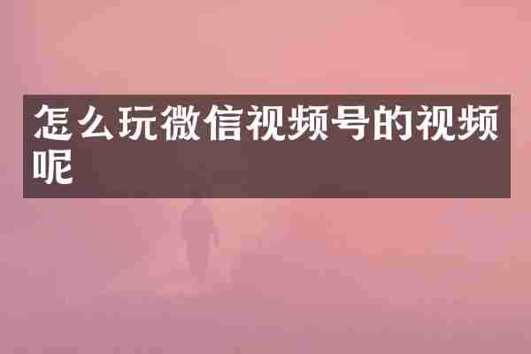怎么玩微信视频号的视频呢