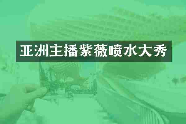 亚洲主播紫薇喷水大秀