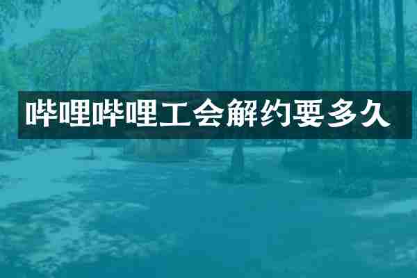 哔哩哔哩工会解约要多久