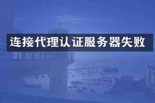 连接代理认证服务器失败