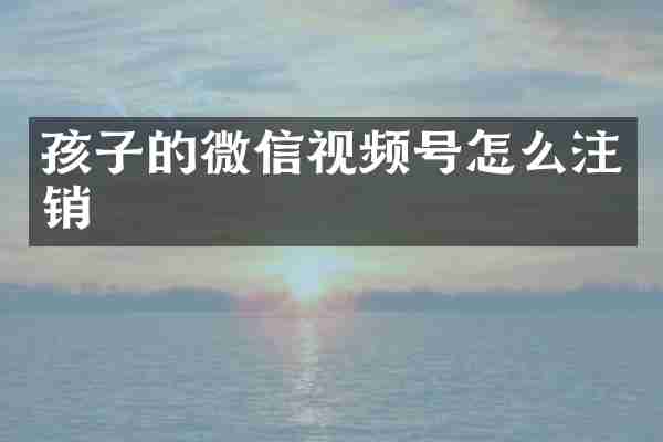 孩子的微信视频号怎么注销
