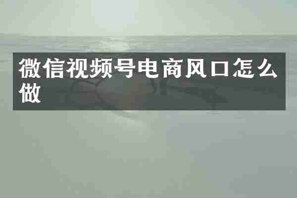 微信视频号电商风口怎么做