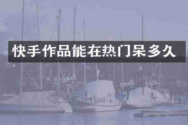 快手作品能在热门呆多久