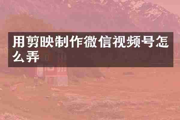 用剪映制作微信视频号怎么弄