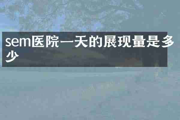 sem医院一天的展现量是多少