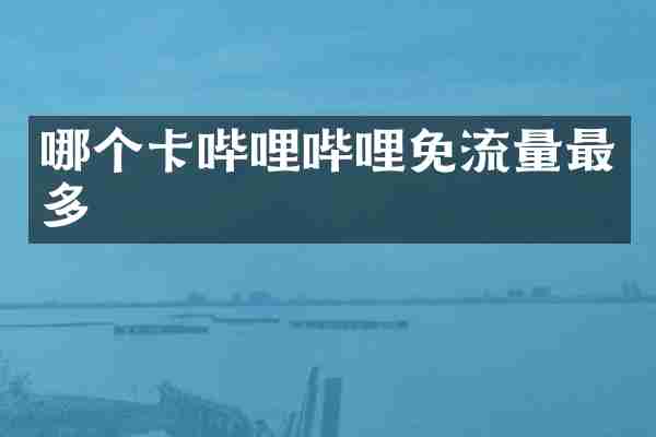 哪个卡哔哩哔哩免流量最多