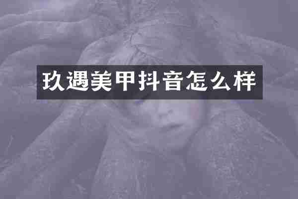 玖遇美甲抖音怎么样