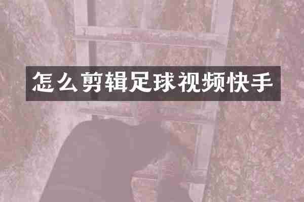 怎么剪辑足球视频快手