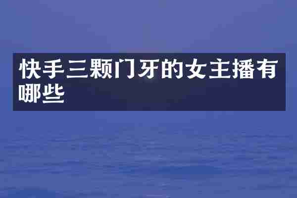 快手三颗门牙的女主播有哪些