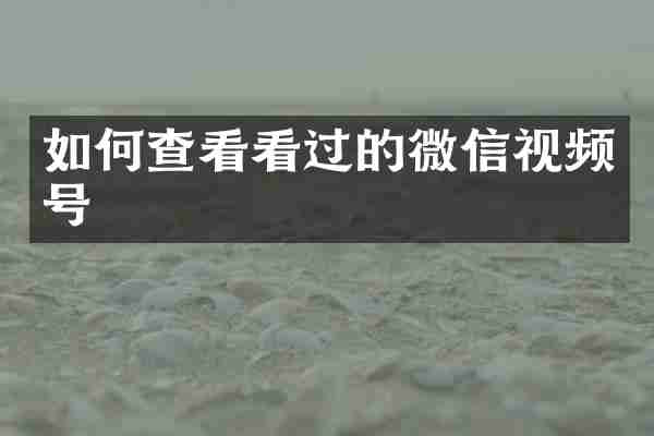 如何查看看过的微信视频号