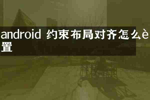 android 约束布局对齐怎么设置