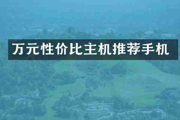 万元性价比主机推荐手机