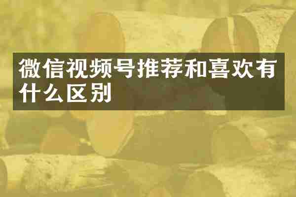微信视频号推荐和喜欢有什么区别