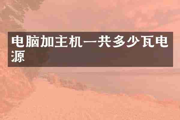 电脑加主机一共多少瓦电源