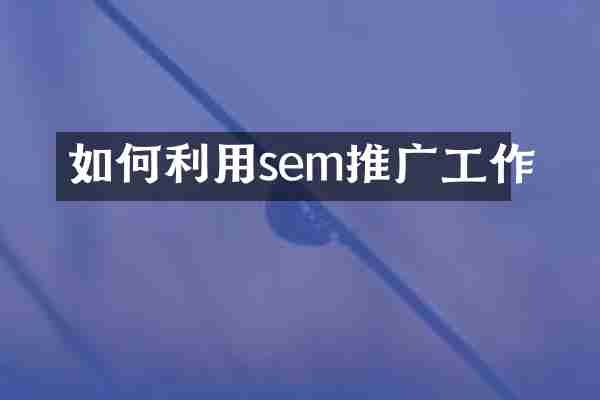 如何利用sem推广工作