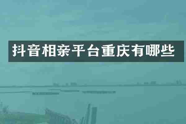 抖音相亲平台重庆有哪些
