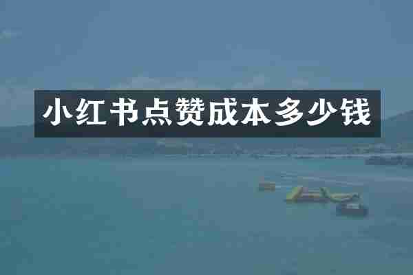 小红书点赞成本多少钱