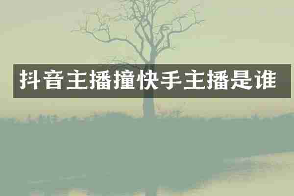 抖音主播撞快手主播是谁