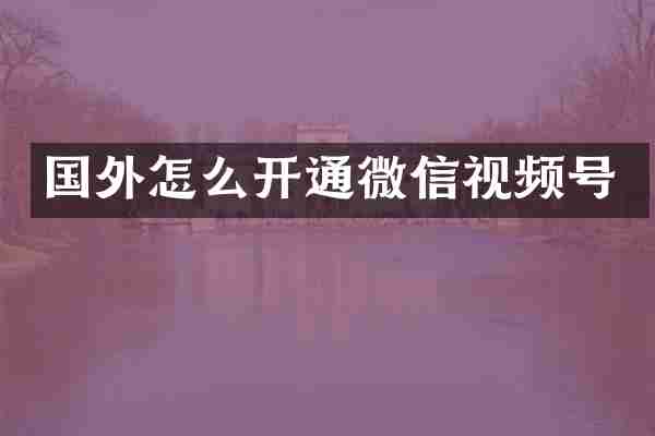 国外怎么开通微信视频号