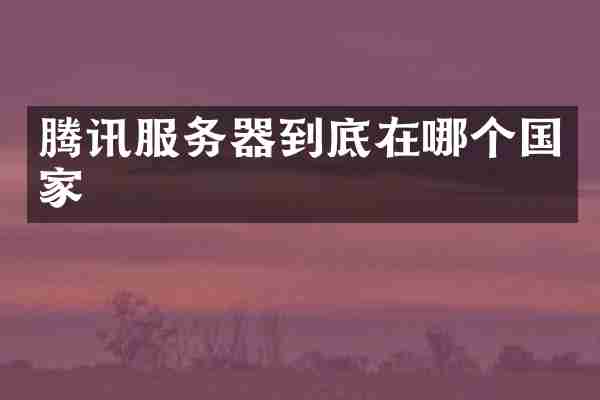 腾讯服务器到底在哪个国家