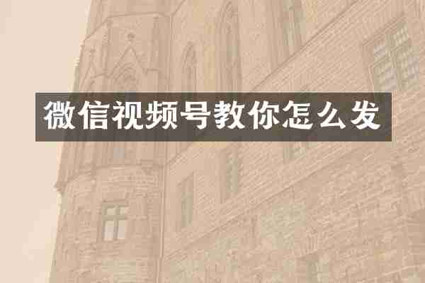 微信视频号教你怎么发