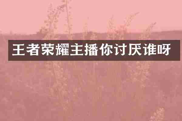 王者荣耀主播你讨厌谁呀