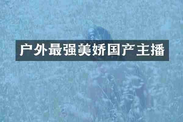 户外最强美娇国产主播
