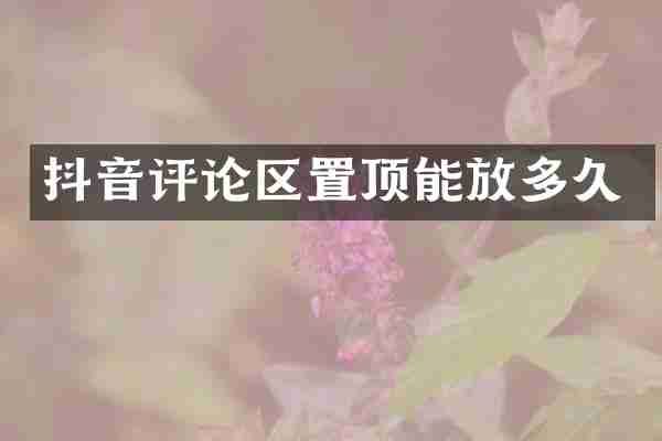 抖音评论区置顶能放多久