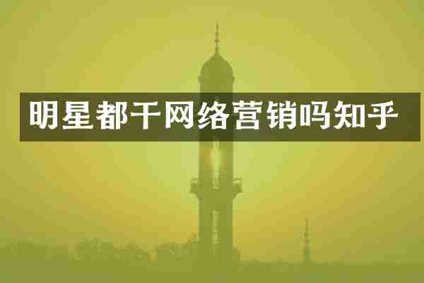 明星都干网络营销吗知乎