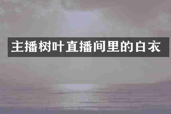 主播树叶直播间里的白衣