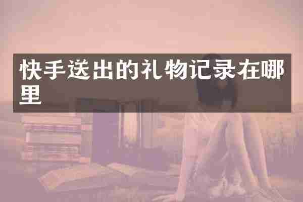 快手送出的礼物记录在哪里
