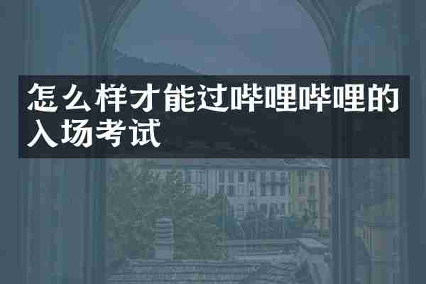 怎么样才能过哔哩哔哩的入场考试