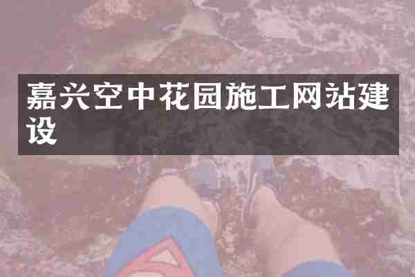 嘉兴空中花园施工网站建设