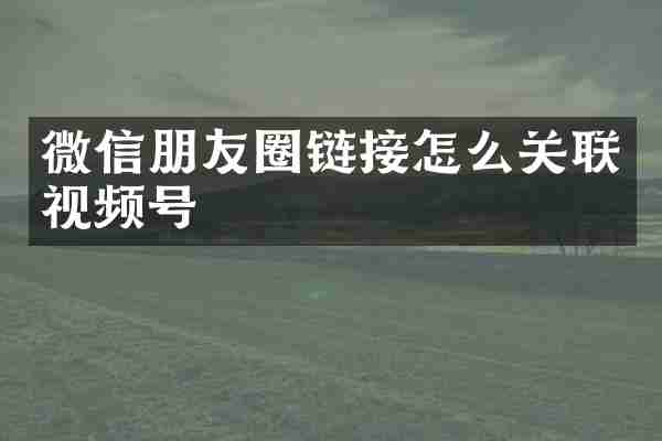 微信朋友圈链接怎么关联视频号