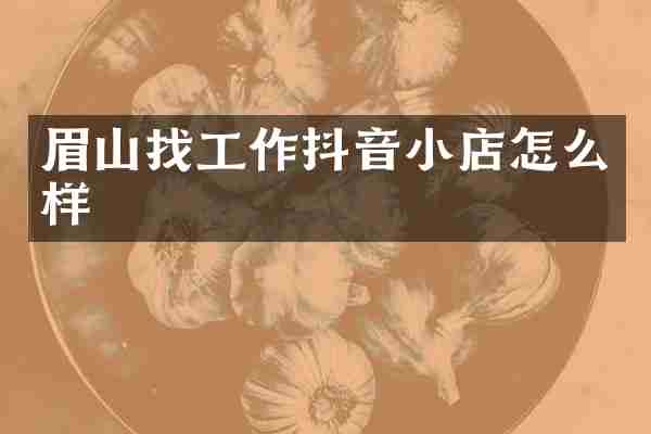 眉山找工作抖音小店怎么样